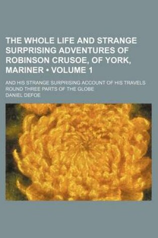 Cover of The Whole Life and Strange Surprising Adventures of Robinson Crusoe, of York, Mariner (Volume 1); And His Strange Surprising Account of His Travels Round Three Parts of the Globe