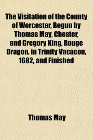 Cover of The Visitation of the County of Worcester, Begun by Thomas May, Chester, and Gregory King, Rouge Dragon, in Trinity Vacacon, 1682, and Finished