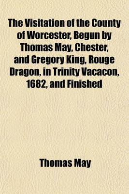 Book cover for The Visitation of the County of Worcester, Begun by Thomas May, Chester, and Gregory King, Rouge Dragon, in Trinity Vacacon, 1682, and Finished