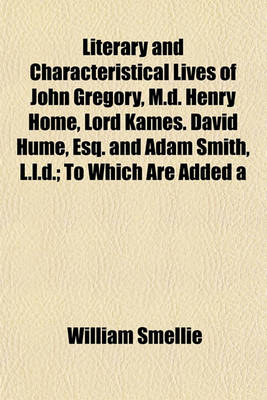 Book cover for Literary and Characteristical Lives of John Gregory, M.D. Henry Home, Lord Kames. David Hume, Esq. and Adam Smith, L.L.D.; To Which Are Added a