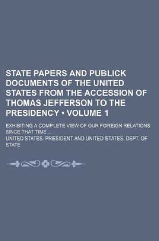 Cover of State Papers and Publick Documents of the United States from the Accession of Thomas Jefferson to the Presidency (Volume 1); Exhibiting a Complete View of Our Foreign Relations Since That Time