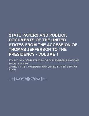 Book cover for State Papers and Publick Documents of the United States from the Accession of Thomas Jefferson to the Presidency (Volume 1); Exhibiting a Complete View of Our Foreign Relations Since That Time