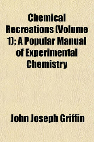 Cover of Chemical Recreations (Volume 1); A Popular Manual of Experimental Chemistry