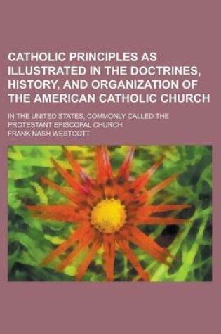 Cover of Catholic Principles as Illustrated in the Doctrines, History, and Organization of the American Catholic Church; In the United States, Commonly Called the Protestant Episcopal Church