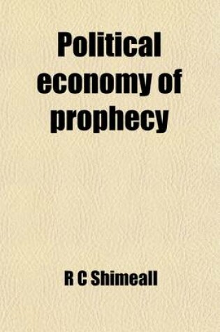 Cover of Political Economy of Prophecy; With Special Reference to Its Relation to the History of the Church, and the Civil, Military, and Ecclesiastical History of the Roman Empire and of Its Last Emperors, the Three Napoleons