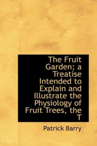 Cover of The Fruit Garden; A Treatise Intended to Explain and Illustrate the Physiology of Fruit Trees, the T