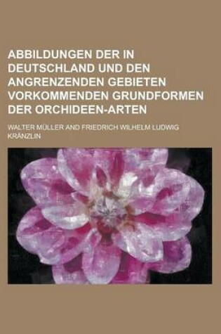 Cover of Abbildungen Der in Deutschland Und Den Angrenzenden Gebieten Vorkommenden Grundformen Der Orchideen-Arten