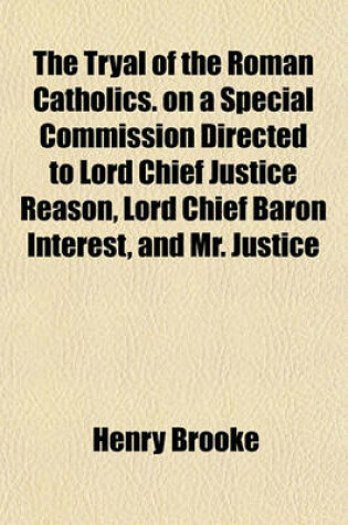 Cover of The Tryal of the Roman Catholics. on a Special Commission Directed to Lord Chief Justice Reason, Lord Chief Baron Interest, and Mr. Justice