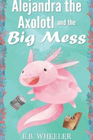 Cover of Alejandra the Axolotl and the Big Mess