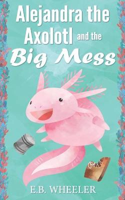 Book cover for Alejandra the Axolotl and the Big Mess