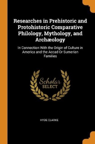 Cover of Researches in Prehistoric and Protohistoric Comparative Philology, Mythology, and Arch ology