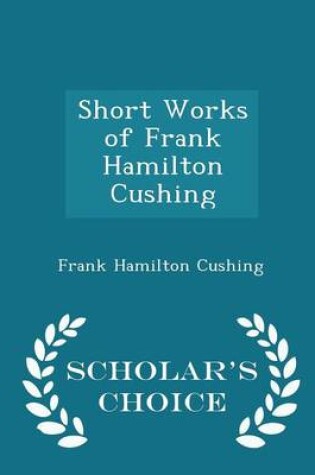 Cover of Short Works of Frank Hamilton Cushing - Scholar's Choice Edition