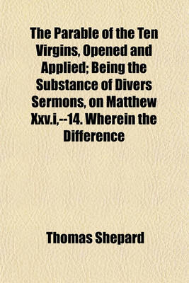 Book cover for The Parable of the Ten Virgins, Opened and Applied; Being the Substance of Divers Sermons, on Matthew XXV.I, --14. Wherein the Difference Between the Sincere Christian and the Most Refined Hypocrite, the Nature and Characters of Saving and Common Grace and