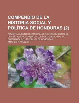 Book cover for Compendio de La Historia Social y Politica de Honduras; Aumentada Con Los Principales Acontecimientos de Centro-America; Para USO de Los Colegios de 2a. Ensenanza del Republica de Honduras (2)