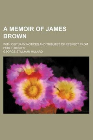 Cover of A Memoir of James Brown; With Obituary Notices and Tributes of Respect from Public Bodies