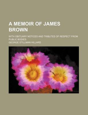 Book cover for A Memoir of James Brown; With Obituary Notices and Tributes of Respect from Public Bodies