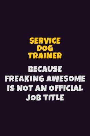 Cover of Service Dog Trainer, Because Freaking Awesome Is Not An Official Job Title