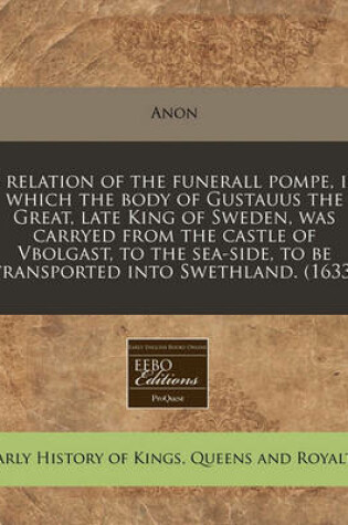 Cover of A Relation of the Funerall Pompe, in Which the Body of Gustauus the Great, Late King of Sweden, Was Carryed from the Castle of Vbolgast, to the Sea-Side, to Be Transported Into Swethland. (1633)