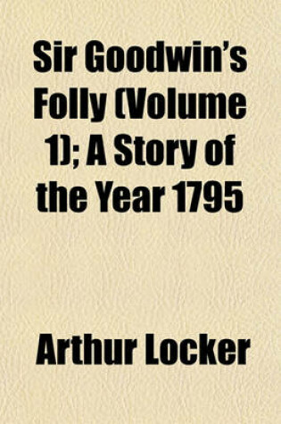 Cover of Sir Goodwin's Folly (Volume 1); A Story of the Year 1795