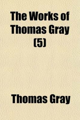 Cover of The Works of Thomas Gray Volume 5; Mathias's Letter on the Death of N. Nicholls. Reminiscences of Gray, by the REV. N. Nichols. Correspondence of Gray with the REV. N. Nicholls. Correspondence Between Mr. Brown and the REV. N. Nicholls Relative to Gray. Three