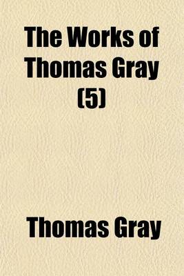 Book cover for The Works of Thomas Gray Volume 5; Mathias's Letter on the Death of N. Nicholls. Reminiscences of Gray, by the REV. N. Nichols. Correspondence of Gray with the REV. N. Nicholls. Correspondence Between Mr. Brown and the REV. N. Nicholls Relative to Gray. Three