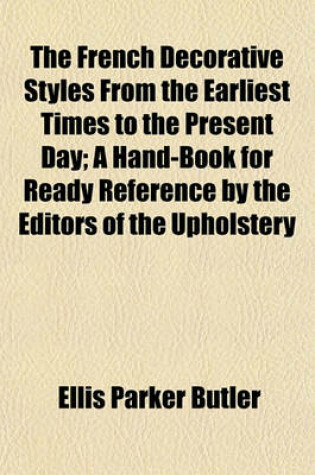 Cover of The French Decorative Styles from the Earliest Times to the Present Day; A Hand-Book for Ready Reference by the Editors of the Upholstery