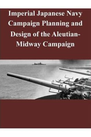 Cover of Imperial Japanese Navy Campaign Planning and Design of the Aleutian-Midway Campaign