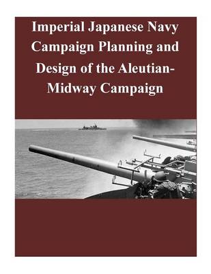 Cover of Imperial Japanese Navy Campaign Planning and Design of the Aleutian-Midway Campaign