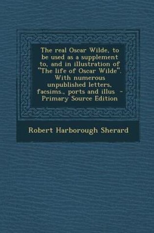 Cover of The Real Oscar Wilde, to Be Used as a Supplement To, and in Illustration of the Life of Oscar Wilde. with Numerous Unpublished Letters, Facsims., Port