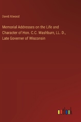 Cover of Memorial Addresses on the Life and Character of Hon. C.C. Washburn, LL. D., Late Governer of Wisconsin