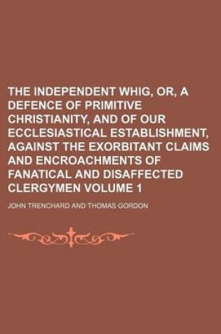 Cover of The Independent Whig, Or, a Defence of Primitive Christianity, and of Our Ecclesiastical Establishment, Against the Exorbitant Claims and Encroachments of Fanatical and Disaffected Clergymen Volume 1