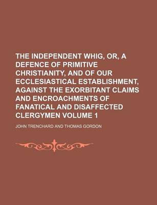 Book cover for The Independent Whig, Or, a Defence of Primitive Christianity, and of Our Ecclesiastical Establishment, Against the Exorbitant Claims and Encroachments of Fanatical and Disaffected Clergymen Volume 1