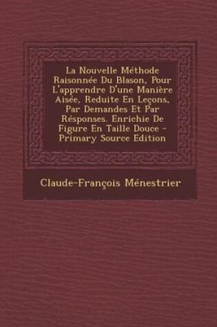 Cover of La Nouvelle Methode Raisonnee Du Blason, Pour L'Apprendre D'Une Maniere Aisee, Reduite En Lecons, Par Demandes Et Par Responses. Enrichie de Figure En Taille Douce