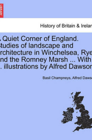 Cover of A Quiet Corner of England. Studies of Landscape and Architecture in Winchelsea, Rye, and the Romney Marsh ... with ... Illustrations by Alfred Dawson.