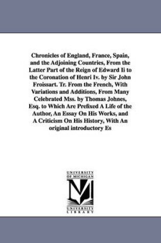 Cover of Chronicles of England, France, Spain, and the Adjoining Countries, From the Latter Part of the Reign of Edward Ii to the Coronation of Henri Iv. by Sir John Froissart. Tr. From the French, With Variations and Additions, From Many Celebrated Mss. by Thomas