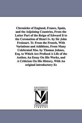 Book cover for Chronicles of England, France, Spain, and the Adjoining Countries, From the Latter Part of the Reign of Edward Ii to the Coronation of Henri Iv. by Sir John Froissart. Tr. From the French, With Variations and Additions, From Many Celebrated Mss. by Thomas