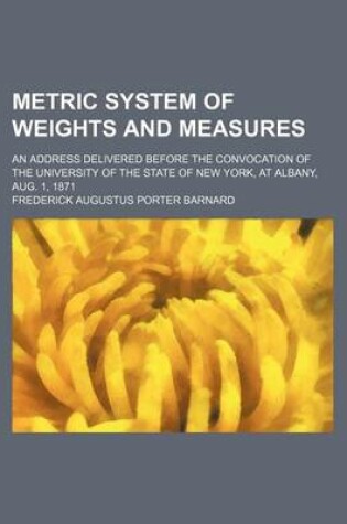 Cover of Metric System of Weights and Measures; An Address Delivered Before the Convocation of the University of the State of New York, at Albany, Aug. 1, 1871