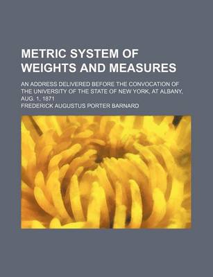 Book cover for Metric System of Weights and Measures; An Address Delivered Before the Convocation of the University of the State of New York, at Albany, Aug. 1, 1871