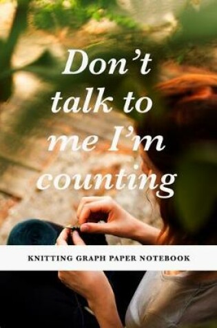 Cover of Don't Talk To Me I'm Counting - Knitting Graph Paper Notebook