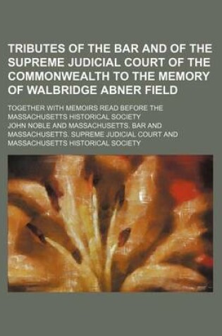 Cover of Tributes of the Bar and of the Supreme Judicial Court of the Commonwealth to the Memory of Walbridge Abner Field; Together with Memoirs Read Before the Massachusetts Historical Society