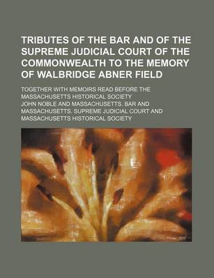 Book cover for Tributes of the Bar and of the Supreme Judicial Court of the Commonwealth to the Memory of Walbridge Abner Field; Together with Memoirs Read Before the Massachusetts Historical Society