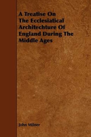 Cover of A Treatise On The Ecclesiatical Architechture Of England During The Middle Ages