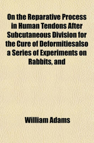 Cover of On the Reparative Process in Human Tendons After Subcutaneous Division for the Cure of Deformitiesalso a Series of Experiments on Rabbits, and a Re'sum'e of the English and Foreign Literature of the Subject