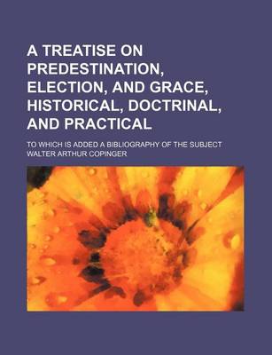 Book cover for A Treatise on Predestination, Election, and Grace, Historical, Doctrinal, and Practical; To Which Is Added a Bibliography of the Subject