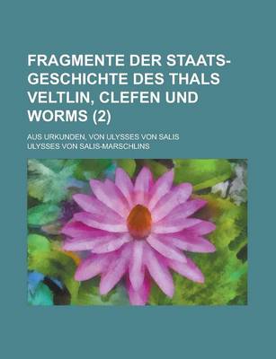 Book cover for Fragmente Der Staats-Geschichte Des Thals Veltlin, Clefen Und Worms; Aus Urkunden, Von Ulysses Von Salis (2 )