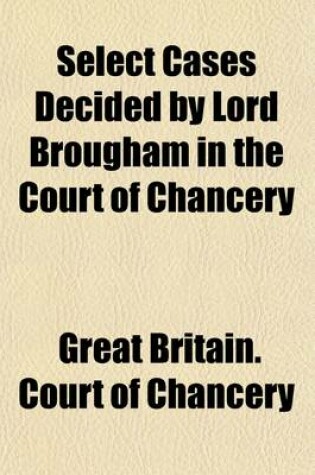 Cover of Select Cases Decided by Lord Brougham in the Court of Chancery; In the Years 1833 & 1834