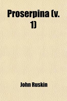 Book cover for Proserpina; Studies of Wayside Flowers, While the Air Was Yet Pure Among the Alps, and in the Scotland and England Which My Father Knew Volume 1