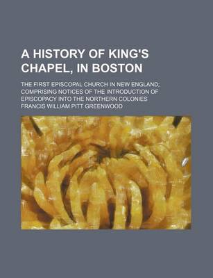 Book cover for A History of King's Chapel, in Boston; The First Episcopal Church in New England Comprising Notices of the Introduction of Episcopacy Into the Northern Colonies