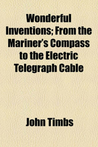 Cover of Wonderful Inventions; From the Mariner's Compass to the Electric Telegraph Cable. from the Mariner's Compass to the Electric Telegraph Cable