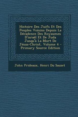 Cover of Histoire Des Juifs Et Des Peuples Voisins Depuis La Decadence Des Royaumes D'Israel Et de Juda Jusqu'a La Mort de Jesus-Christ, Volume 4 - Primary Sou